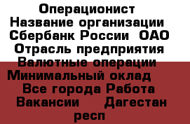 Операционист › Название организации ­ Сбербанк России, ОАО › Отрасль предприятия ­ Валютные операции › Минимальный оклад ­ 1 - Все города Работа » Вакансии   . Дагестан респ.